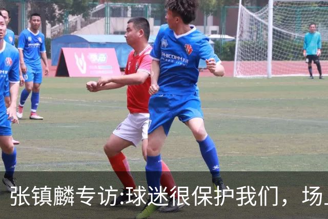 张镇麟专访:球迷很保护我们，场上为我们呐喊，场下跟黑子对线！